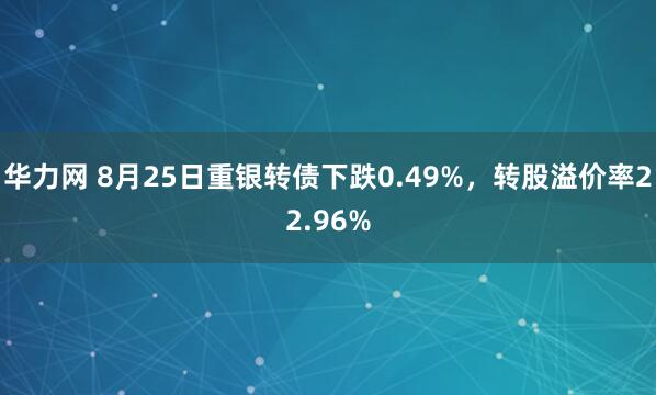 华力网 8月25日重银转债下跌0.49%，转股溢价率22.96%