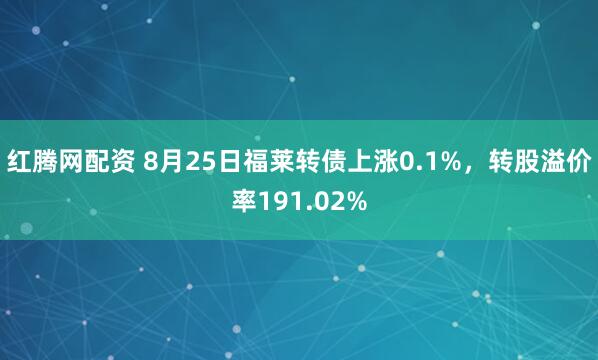 红腾网配资 8月25日福莱转债上涨0.1%，转股溢价率191.02%