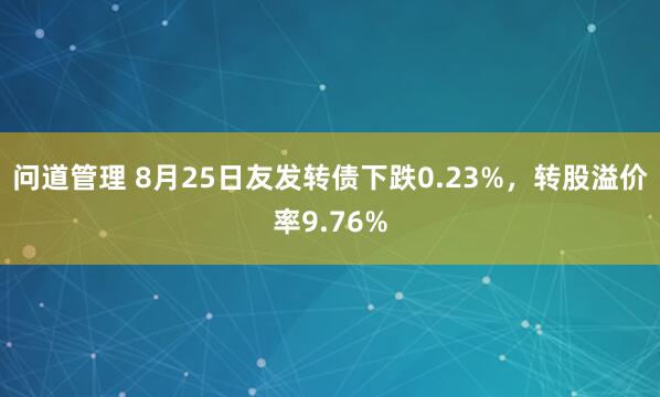 问道管理 8月25日友发转债下跌0.23%，转股溢价率9.76%