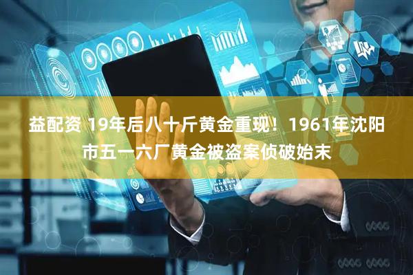 益配资 19年后八十斤黄金重现！1961年沈阳市五一六厂黄金被盗案侦破始末