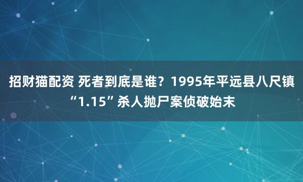 招财猫配资 死者到底是谁？1995年平远县八尺镇“1.15”杀人抛尸案侦破始末