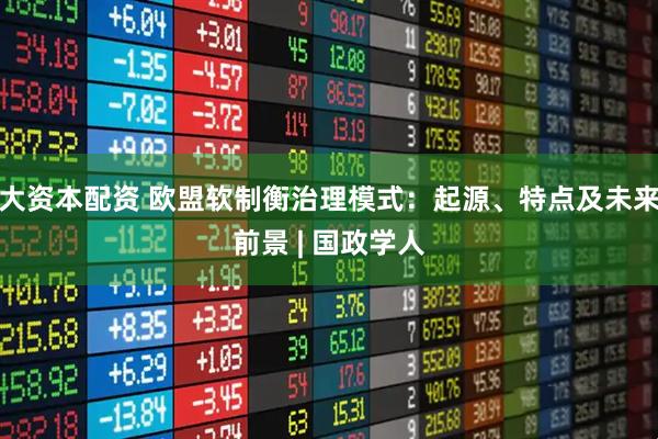 大资本配资 欧盟软制衡治理模式：起源、特点及未来前景 | 国政学人