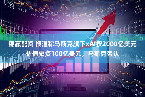 稳赢配资 报道称马斯克旗下xAI按2000亿美元估值融资100亿美元，马斯克否认