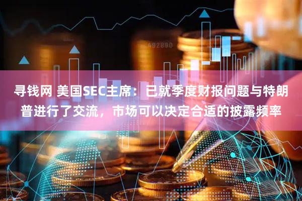 寻钱网 美国SEC主席：已就季度财报问题与特朗普进行了交流，市场可以决定合适的披露频率