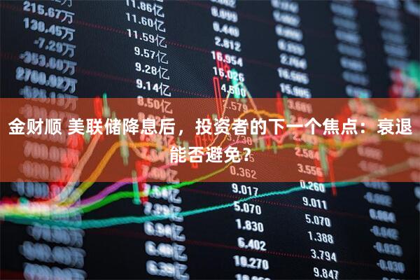 金财顺 美联储降息后，投资者的下一个焦点：衰退能否避免？