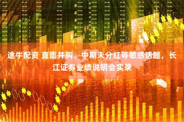 途牛配资 直面并购、中期未分红等敏感话题，长江证券业绩说明会实录