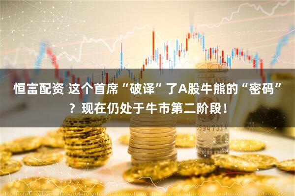 恒富配资 这个首席“破译”了A股牛熊的“密码”？现在仍处于牛市第二阶段！