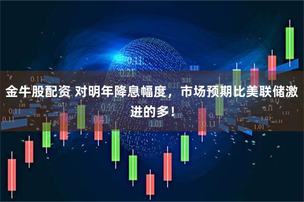 金牛股配资 对明年降息幅度，市场预期比美联储激进的多！