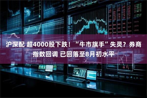 沪深配 超4000股下跌！“牛市旗手”失灵？券商指数回调 已回落至8月初水平