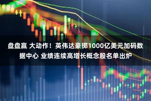 盘盘赢 大动作！英伟达豪掷1000亿美元加码数据中心 业绩连续高增长概念股名单出炉