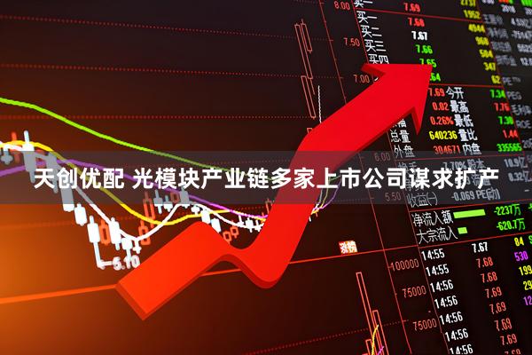 天创优配 光模块产业链多家上市公司谋求扩产