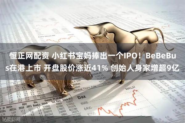 恒正网配资 小红书宝妈捧出一个IPO！BeBeBus在港上市 开盘股价涨近41% 创始人身家增超9亿