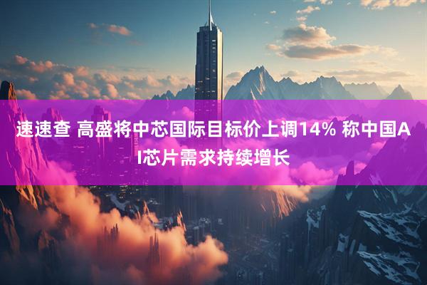 速速查 高盛将中芯国际目标价上调14% 称中国AI芯片需求持续增长