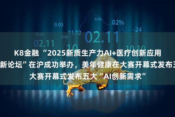 K8金融 “2025新质生产力AI+医疗创新应用大赛暨预防医学创新论坛”在沪成功举办，美年健康在大赛开幕式发布五大“AI创新需求”