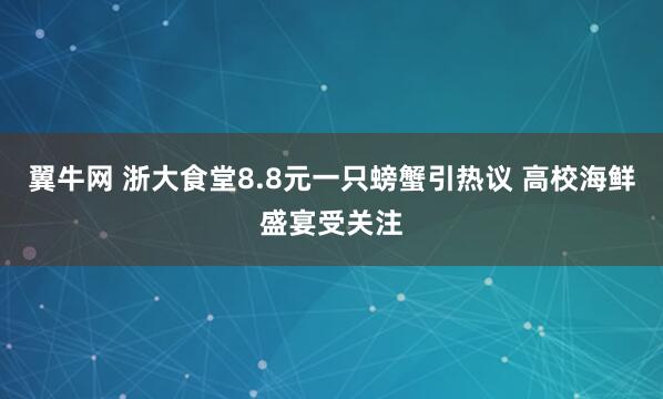 翼牛网 浙大食堂8.8元一只螃蟹引热议 高校海鲜盛宴受关注