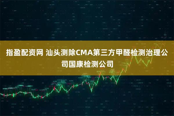 指盈配资网 汕头测除CMA第三方甲醛检测治理公司国康检测公司