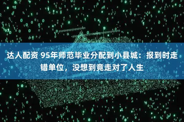 达人配资 95年师范毕业分配到小县城：报到时走错单位，没想到竟走对了人生