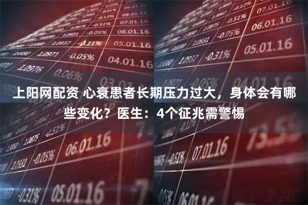 上阳网配资 心衰患者长期压力过大，身体会有哪些变化？医生：4个征兆需警惕