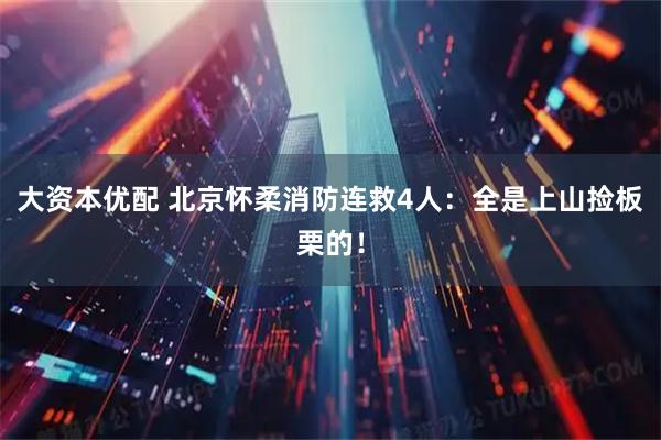 大资本优配 北京怀柔消防连救4人：全是上山捡板栗的！