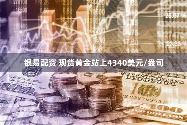 银易配资 现货黄金站上4340美元/盎司