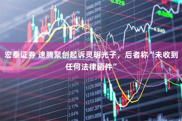 宏泰证券 速腾聚创起诉灵明光子，后者称“未收到任何法律函件”