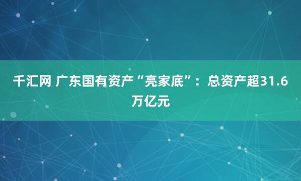 千汇网 广东国有资产“亮家底”：总资产超31.6万亿元