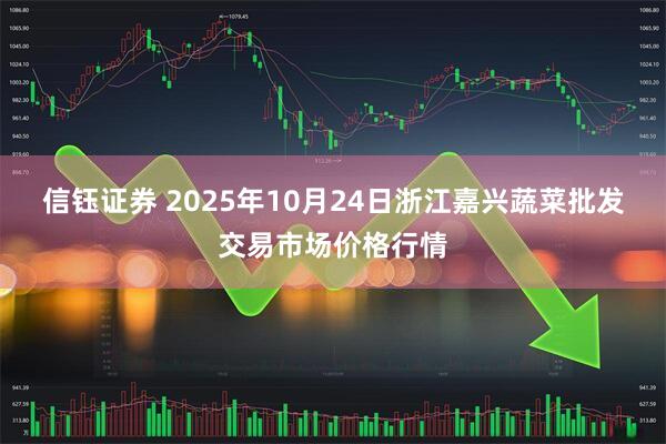 信钰证券 2025年10月24日浙江嘉兴蔬菜批发交易市场价格行情