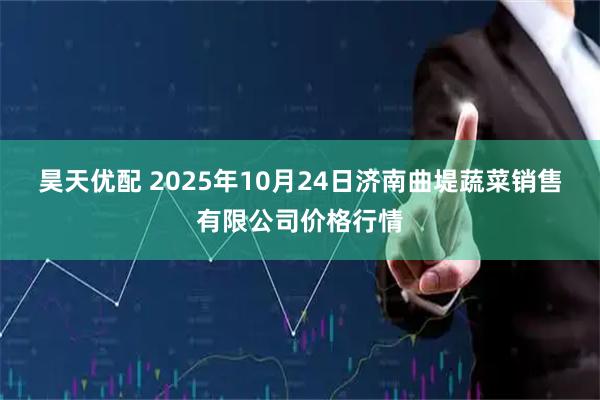 昊天优配 2025年10月24日济南曲堤蔬菜销售有限公司价格行情