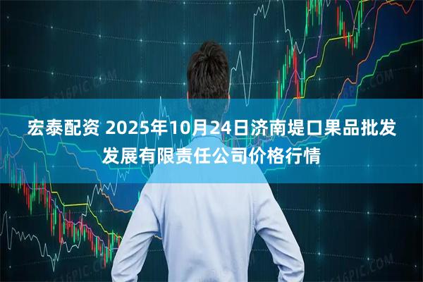 宏泰配资 2025年10月24日济南堤口果品批发发展有限责任公司价格行情