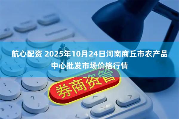 航心配资 2025年10月24日河南商丘市农产品中心批发市场价格行情