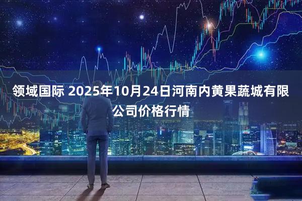 领域国际 2025年10月24日河南内黄果蔬城有限公司价格行情