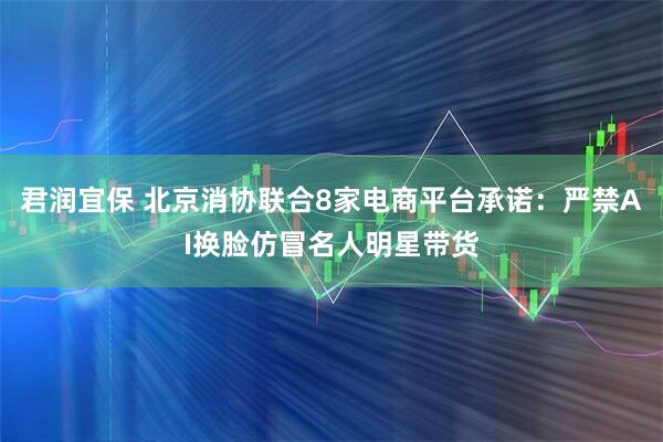 君润宜保 北京消协联合8家电商平台承诺：严禁AI换脸仿冒名人明星带货