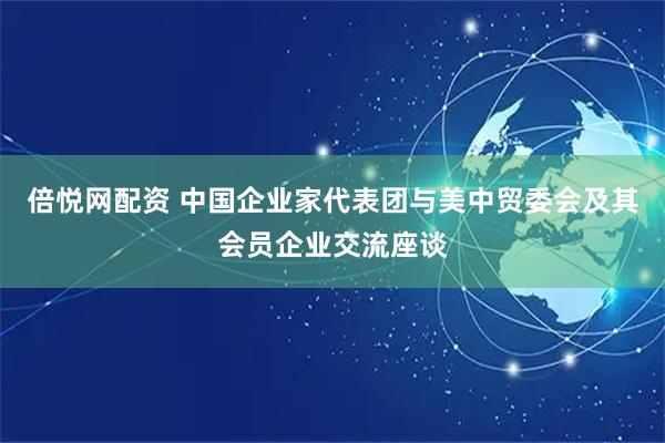 倍悦网配资 中国企业家代表团与美中贸委会及其会员企业交流座谈