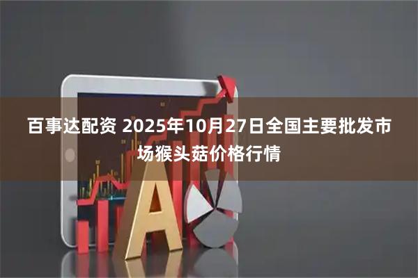 百事达配资 2025年10月27日全国主要批发市场猴头菇价格行情