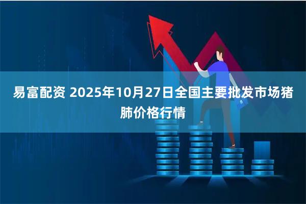 易富配资 2025年10月27日全国主要批发市场猪肺价格行情