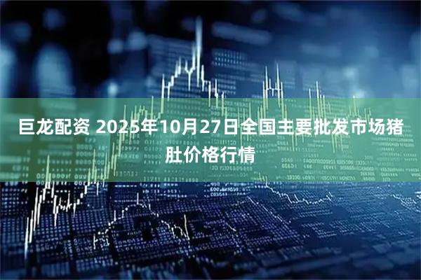 巨龙配资 2025年10月27日全国主要批发市场猪肚价格行情