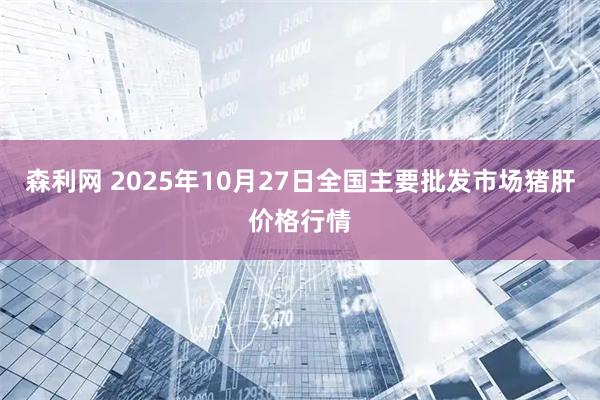 森利网 2025年10月27日全国主要批发市场猪肝价格行情
