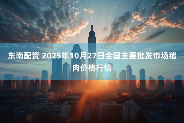 东南配资 2025年10月27日全国主要批发市场猪肉价格行情