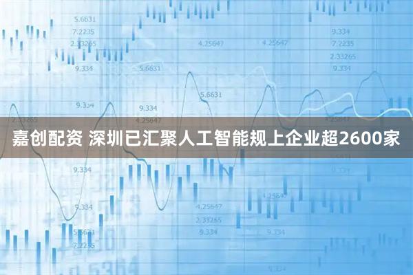 嘉创配资 深圳已汇聚人工智能规上企业超2600家