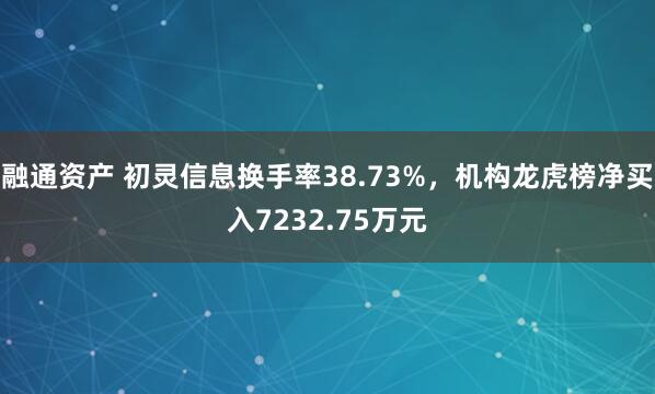 融通资产 初灵信息换手率38.73%，机构龙虎榜净买入7232.75万元