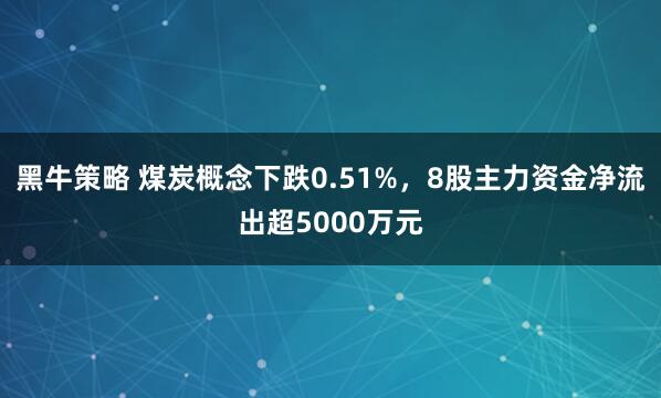 黑牛策略 煤炭概念下跌0.51%，8股主力资金净流出超5000万元