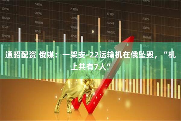 通昭配资 俄媒：一架安-22运输机在俄坠毁，“机上共有7人”