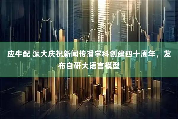 应牛配 深大庆祝新闻传播学科创建四十周年，发布自研大语言模型