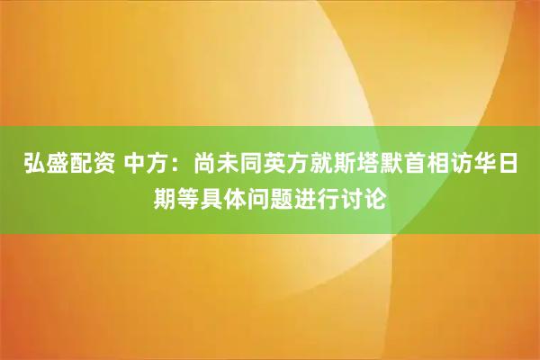 弘盛配资 中方：尚未同英方就斯塔默首相访华日期等具体问题进行讨论