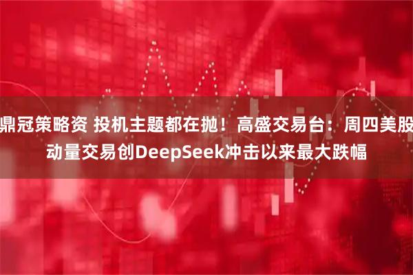 鼎冠策略资 投机主题都在抛！高盛交易台：周四美股动量交易创DeepSeek冲击以来最大跌幅