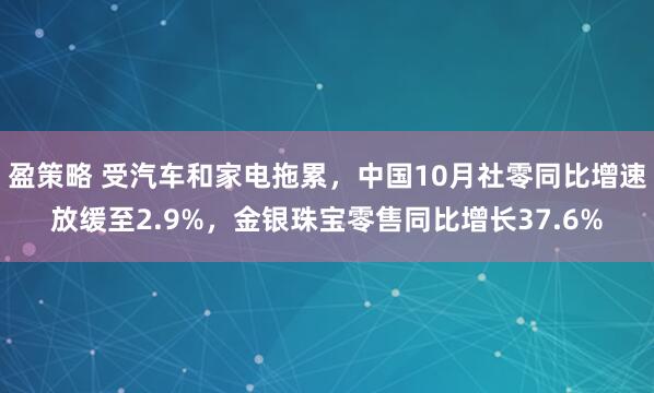 盈策略 受汽车和家电拖累，中国10月社零同比增速放缓至2.9%，金银珠宝零售同比增长37.6%