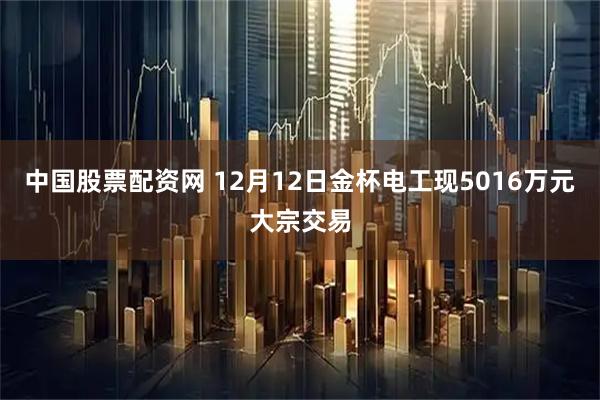 中国股票配资网 12月12日金杯电工现5016万元大宗交易