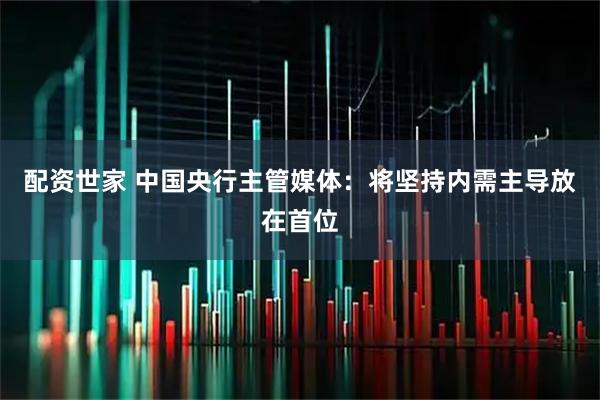 配资世家 中国央行主管媒体：将坚持内需主导放在首位