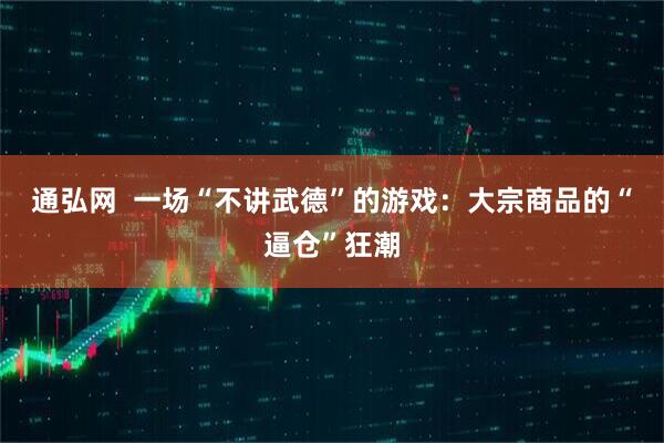 通弘网  一场“不讲武德”的游戏：大宗商品的“逼仓”狂潮