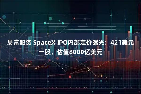易富配资 SpaceX IPO内部定价曝光：421美元一股，估值8000亿美元
